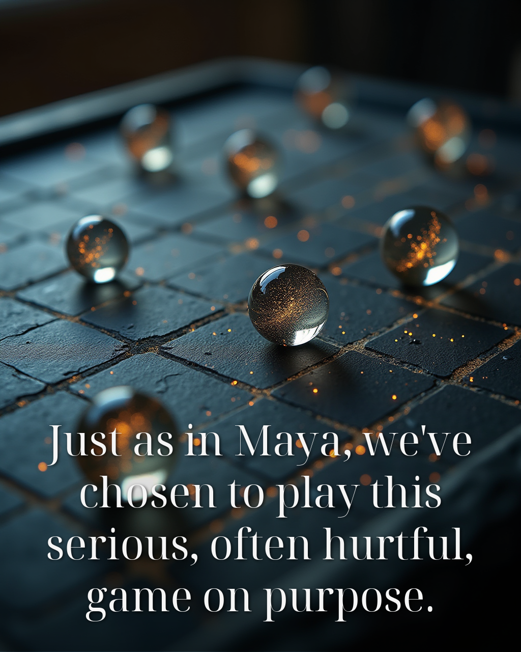 You won't, because just as in Maya, we've chosen to play this serious, often hurtful, game on purpose.