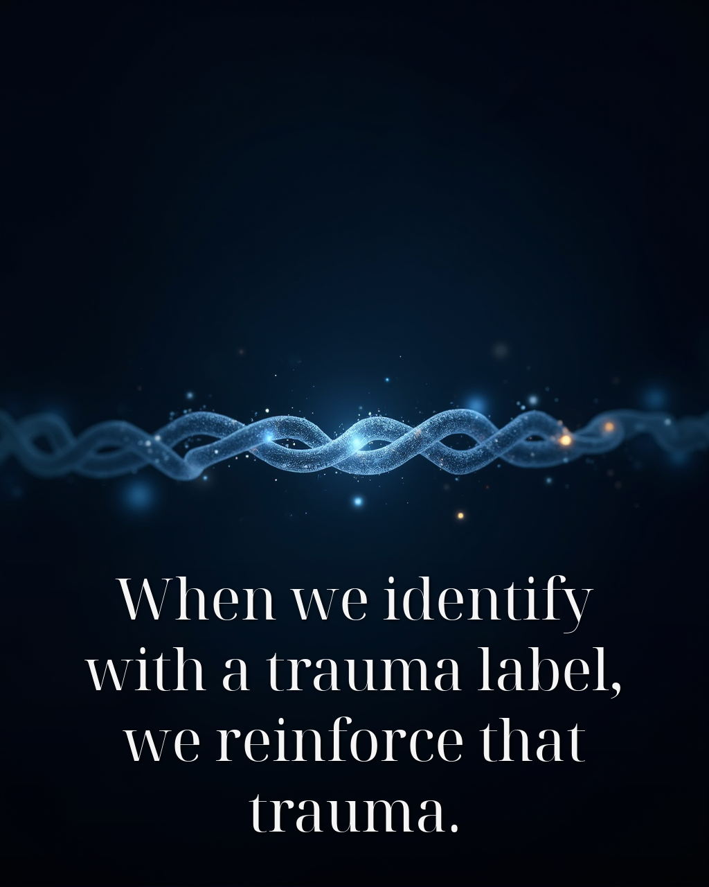 When we identify with a trauma label, we reinforce that trauma.
