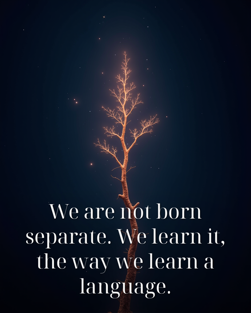 We are not born separate. We learn it, the way we learn a language.